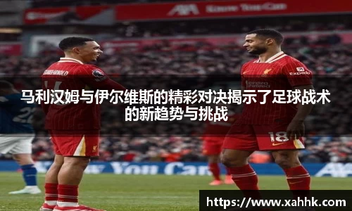 马利汉姆与伊尔维斯的精彩对决揭示了足球战术的新趋势与挑战